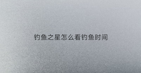 钓鱼之星怎么看钓鱼时间(钓鱼之星miss)
