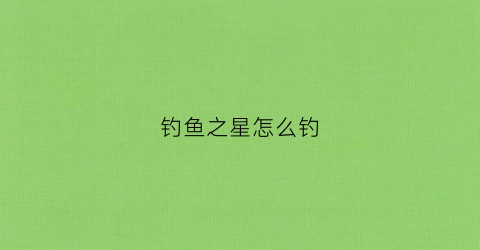钓鱼之星怎么钓(钓鱼之星怎么钓4星鱼)