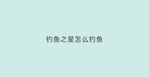 钓鱼之星怎么钓鱼(钓鱼之星怎么钓鱼的)