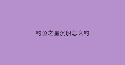 钓鱼之星沉船怎么钓(钓鱼之星沉船怎么钓鱼)
