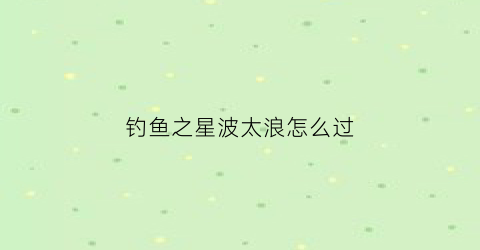 钓鱼之星波太浪怎么过(钓鱼之星攻略)