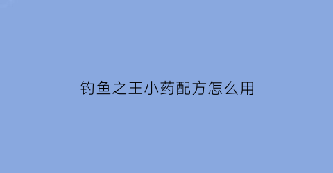 钓鱼之王小药配方怎么用(野钓之王鱼饵)