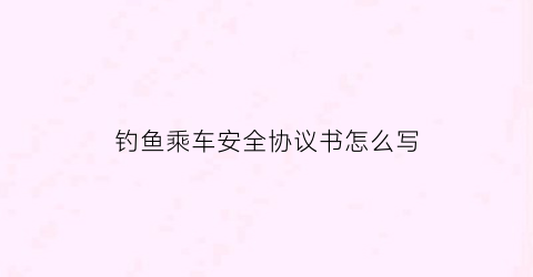 钓鱼乘车安全协议书怎么写(钓鱼安全责任书)