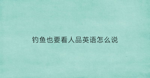 “钓鱼也要看人品英语怎么说(关于钓鱼看透人生的句子)