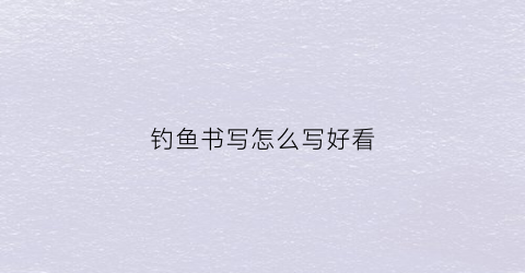 钓鱼书写怎么写好看(钓鱼书法怎么写)