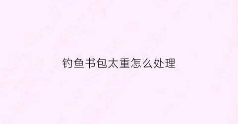 钓鱼书包太重怎么处理(怎样钓小书包)