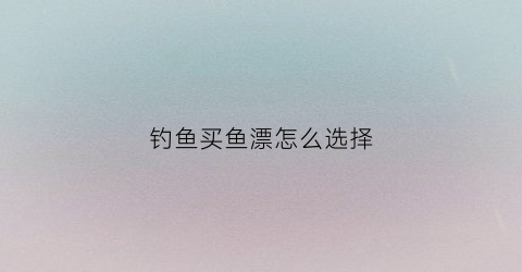 钓鱼买鱼漂怎么选择(钓鱼时鱼漂怎么选择)