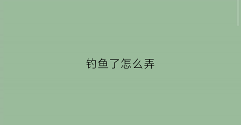 钓鱼了怎么弄(钓鱼怎么弄鱼食)