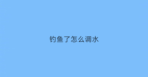 钓鱼了怎么调水(钓鱼怎么调水层)
