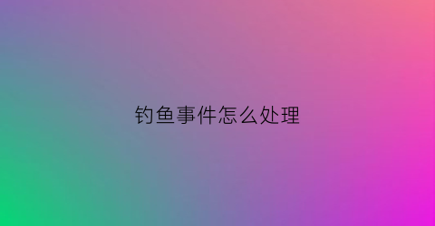 钓鱼事件怎么处理(钓鱼事件怎么处理的)