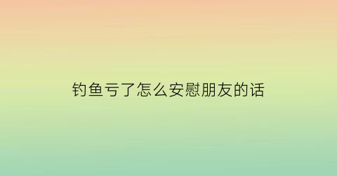 “钓鱼亏了怎么安慰朋友的话(钓鱼亏本)