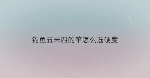 钓鱼五米四的竿怎么选硬度(五米四鱼竿什么调性好)