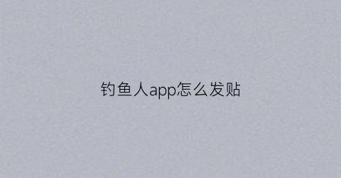 “钓鱼人app怎么发贴(钓鱼人app怎么发帖子)