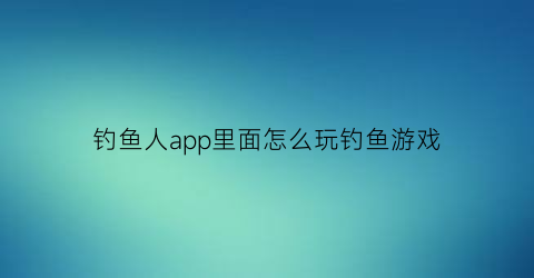 钓鱼人app里面怎么玩钓鱼游戏(钓鱼人app0元试用)