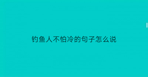 钓鱼人不怕冷的句子怎么说(钓鱼人不怕严寒不怕酷暑)