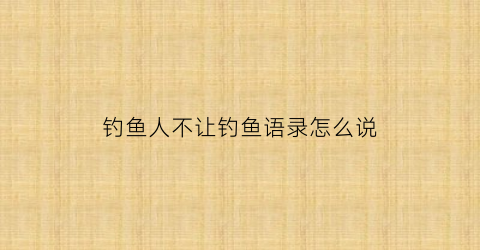 钓鱼人不让钓鱼语录怎么说