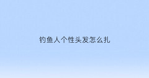 “钓鱼人个性头发怎么扎(适合钓鱼人的微信头像)