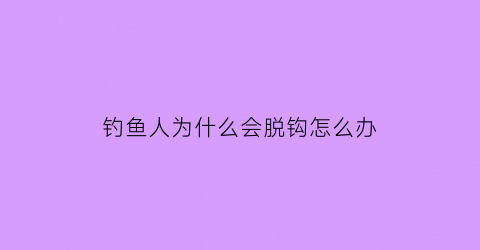 “钓鱼人为什么会脱钩怎么办(钓鱼为什么老脱钩)