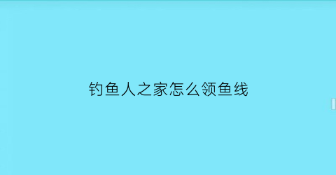 “钓鱼人之家怎么领鱼线(钓鱼之家怎么免费获得渔具)