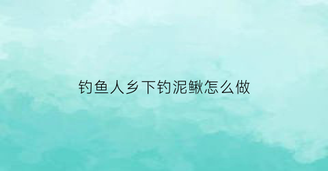 “钓鱼人乡下钓泥鳅怎么做(钓泥鳅钓法)