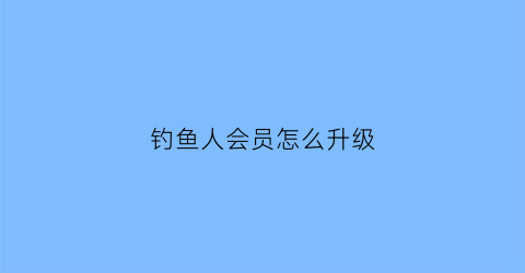 钓鱼人会员怎么升级(钓鱼人app怎么升级)