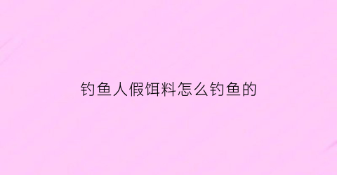 “钓鱼人假饵料怎么钓鱼的(钓鱼人假饵料怎么钓鱼的呢)