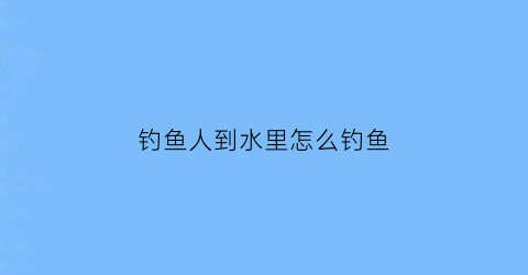 钓鱼人到水里怎么钓鱼(鱼在水上怎么钓)