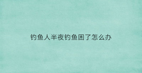 钓鱼人半夜钓鱼困了怎么办