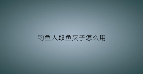 钓鱼人取鱼夹子怎么用(抓鱼的夹子)