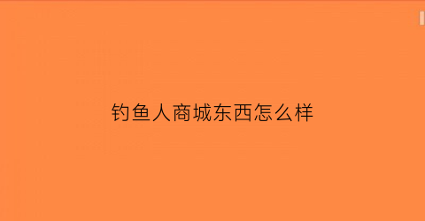 “钓鱼人商城东西怎么样(钓鱼人平台上的产品怎么样)