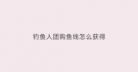 钓鱼人团购鱼线怎么获得(钓鱼人商城上的饵料是真的吗)