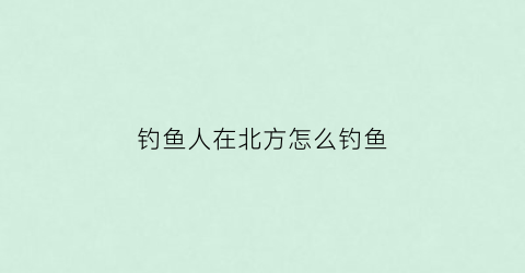 钓鱼人在北方怎么钓鱼(北方钓鱼技巧)