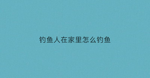 钓鱼人在家里怎么钓鱼(居家钓鱼)