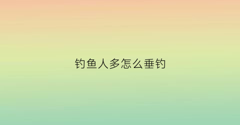 钓鱼人多怎么垂钓(钓鱼人最好的状态)