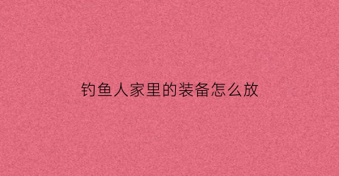 钓鱼人家里的装备怎么放(钓鱼人必备装备)