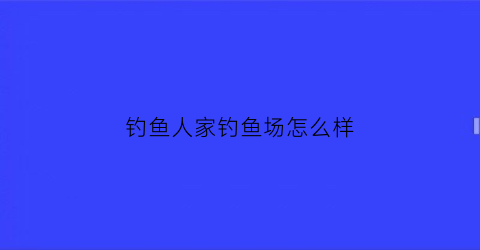 钓鱼人家钓鱼场怎么样(钓鱼人之家怎么样)
