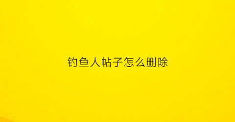 钓鱼人帖子怎么删除(钓鱼人app怎么删除评论)