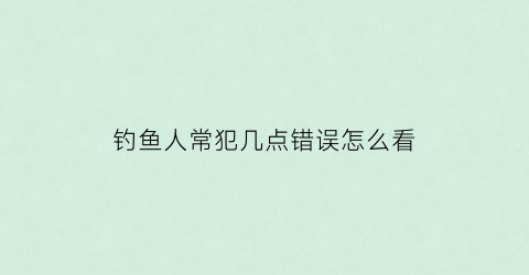 钓鱼人常犯几点错误怎么看(钓鱼人常犯几点错误怎么看原因)