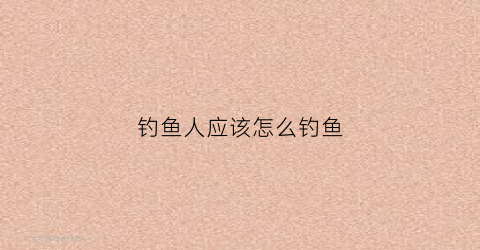 钓鱼人应该怎么钓鱼(钓鱼人怎么样)