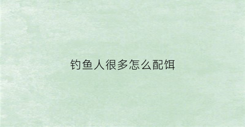 钓鱼人很多怎么配饵(钓鱼人饵料配方)