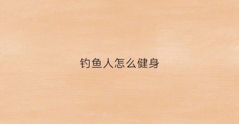 钓鱼人怎么健身(钓鱼人怎么健身的)