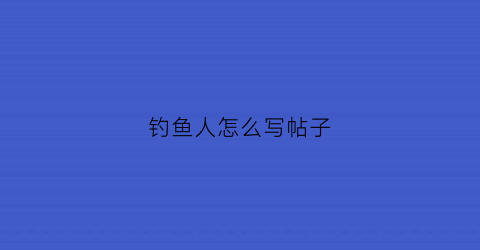 钓鱼人怎么写帖子(钓鱼人的话)