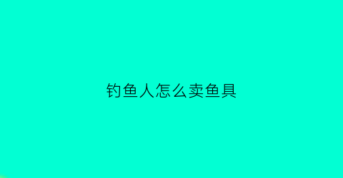 钓鱼人怎么卖鱼具(卖钓鱼用品的店在哪里)