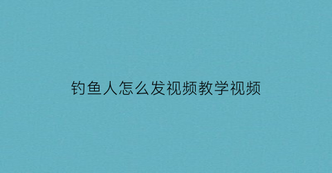 “钓鱼人怎么发视频教学视频(钓鱼人发朋友圈的句子)