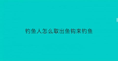 钓鱼人怎么取出鱼钩来钓鱼(钓上鱼怎么取鱼钩)
