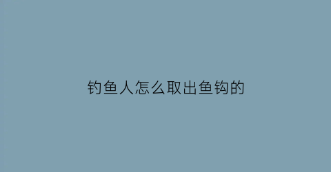 钓鱼人怎么取出鱼钩的(怎么把鱼钩取下来不伤鱼)
