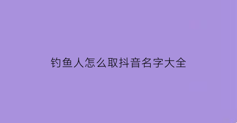 钓鱼人怎么取抖音名字大全