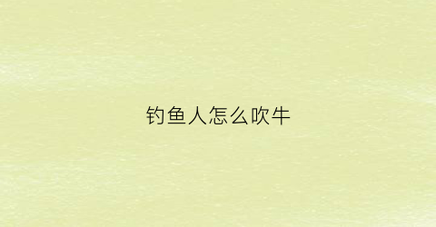 钓鱼人怎么吹牛(钓鱼人口诀)