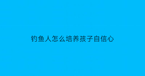 钓鱼人怎么培养孩子自信心(钓鱼培养人的什么)