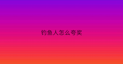 钓鱼人怎么夸奖(怎么夸奖钓鱼的人)